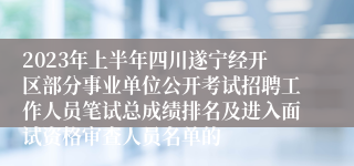 2023年上半年四川遂宁经开区部分事业单位公开考试招聘工作人员笔试总成绩排名及进入面试资格审查人员名单的