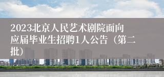 2023北京人民艺术剧院面向应届毕业生招聘1人公告（第二批）