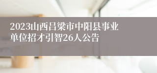 2023山西吕梁市中阳县事业单位招才引智26人公告