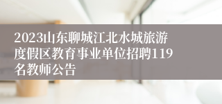 2023山东聊城江北水城旅游度假区教育事业单位招聘119名教师公告