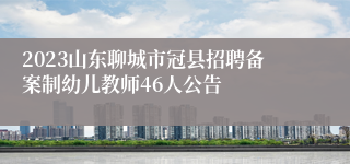 2023山东聊城市冠县招聘备案制幼儿教师46人公告