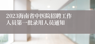 2023海南省中医院招聘工作人员第一批录用人员通知