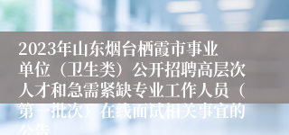 2023年山东烟台栖霞市事业单位（卫生类）公开招聘高层次人才和急需紧缺专业工作人员（第一批次）在线面试相关事宜的公告