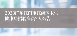 2023广东江门市江海区卫生健康局招聘雇员2人公告