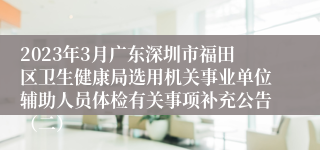 2023年3月广东深圳市福田区卫生健康局选用机关事业单位辅助人员体检有关事项补充公告（二）