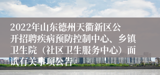 2022年山东德州天衢新区公开招聘疾病预防控制中心、乡镇卫生院（社区卫生服务中心）面试有关事项公告