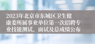 2023年北京市东城区卫生健康委所属事业单位第一次招聘专业技能测试、面试及总成绩公布