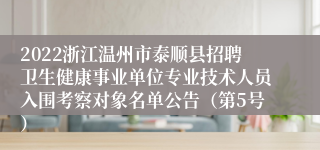 2022浙江温州市泰顺县招聘卫生健康事业单位专业技术人员入围考察对象名单公告（第5号）