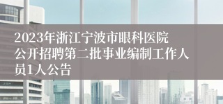 2023年浙江宁波市眼科医院公开招聘第二批事业编制工作人员1人公告