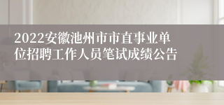 2022安徽池州市市直事业单位招聘工作人员笔试成绩公告