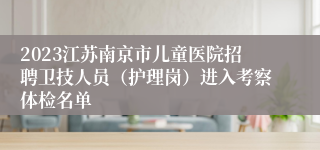 2023江苏南京市儿童医院招聘卫技人员（护理岗）进入考察体检名单