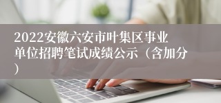 2022安徽六安市叶集区事业单位招聘笔试成绩公示（含加分）