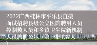 2022广西桂林市平乐县直接面试招聘县级公立医院聘用人员控制数人员和乡镇卫生院新机制人员聘前公示（第一批137人）