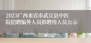 2023广西来宾市武宣县中医院招聘编外人员拟聘用人员公示