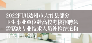 2022四川达州市大竹县部分卫生事业单位赴高校考核招聘急需紧缺专业技术人员补检结论和有关事宜公告