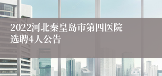 2022河北秦皇岛市第四医院选聘4人公告