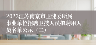 2023江苏南京市卫健委所属事业单位招聘卫技人员拟聘用人员名单公示（二）