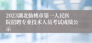 2023湖北仙桃市第一人民医院招聘专业技术人员考试成绩公示