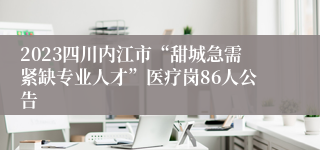 2023四川内江市“甜城急需紧缺专业人才”医疗岗86人公告