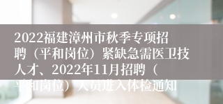 2022福建漳州市秋季专项招聘（平和岗位）紧缺急需医卫技人才、2022年11月招聘（平和岗位）人员进入体检通知