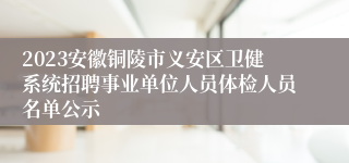 2023安徽铜陵市义安区卫健系统招聘事业单位人员体检人员名单公示