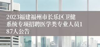 2023福建福州市长乐区卫健系统专项招聘医学类专业人员187人公告