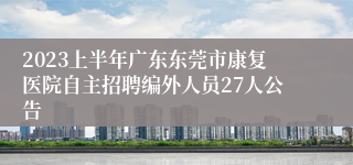 2023上半年广东东莞市康复医院自主招聘编外人员27人公告