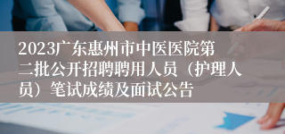 2023广东惠州市中医医院第二批公开招聘聘用人员（护理人员）笔试成绩及面试公告