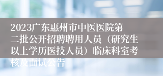 2023广东惠州市中医医院第二批公开招聘聘用人员（研究生以上学历医技人员）临床科室考核及面试公告