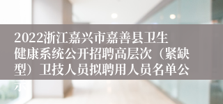 2022浙江嘉兴市嘉善县卫生健康系统公开招聘高层次（紧缺型）卫技人员拟聘用人员名单公示