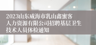 2023山东威海市乳山鑫蜜客人力资源有限公司招聘基层卫生技术人员体检通知