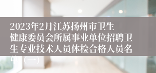 2023年2月江苏扬州市卫生健康委员会所属事业单位招聘卫生专业技术人员体检合格人员名单（一）