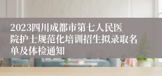 2023四川成都市第七人民医院护士规范化培训招生拟录取名单及体检通知