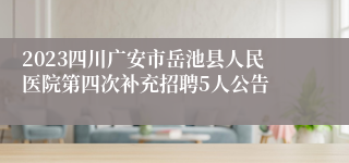 2023四川广安市岳池县人民医院第四次补充招聘5人公告