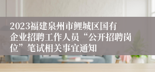 2023福建泉州市鲤城区国有企业招聘工作人员“公开招聘岗位”笔试相关事宜通知