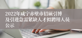 2022年咸宁赤壁市招硕引博及引进急需紧缺人才拟聘用人员公示