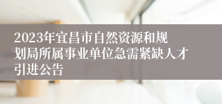 2023年宜昌市自然资源和规划局所属事业单位急需紧缺人才引进公告