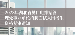 2023年湖北省樊口电排站管理处事业单位招聘面试入围考生资格复审通知