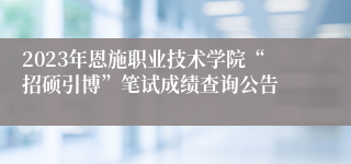 2023年恩施职业技术学院“招硕引博”笔试成绩查询公告