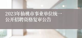 2023年仙桃市事业单位统一公开招聘资格复审公告