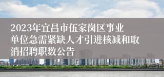 2023年宜昌市伍家岗区事业单位急需紧缺人才引进核减和取消招聘职数公告