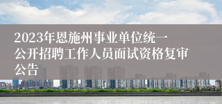 2023年恩施州事业单位统一公开招聘工作人员面试资格复审公告