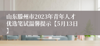 山东滕州市2023年青年人才优选笔试温馨提示【5月13日】