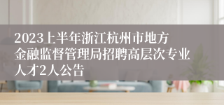 2023上半年浙江杭州市地方金融监督管理局招聘高层次专业人才2人公告