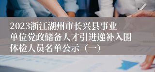 2023浙江湖州市长兴县事业单位党政储备人才引进递补入围体检人员名单公示（一）