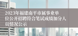 2023年福建南平市属事业单位公开招聘符合笔试成绩加分人员情况公示