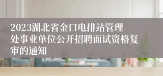 2023湖北省金口电排站管理处事业单位公开招聘面试资格复审的通知