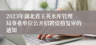 2023年湖北省王英水库管理局事业单位公开招聘资格复审的通知