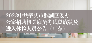 2023中共肇庆市鼎湖区委办公室招聘机关雇员考试总成绩及进入体检人员公告（广东）