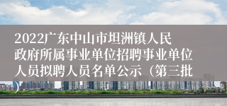 2022广东中山市坦洲镇人民政府所属事业单位招聘事业单位人员拟聘人员名单公示（第三批）